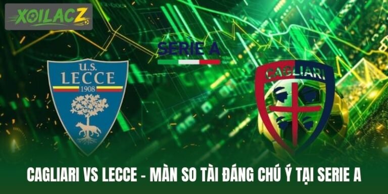 Cagliari Vs Lecce - Màn So Tài Đáng Chú Ý Tại Serie A
