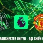 Everton Vs Manchester United - Đại Chiến Đáng Chờ Đợi