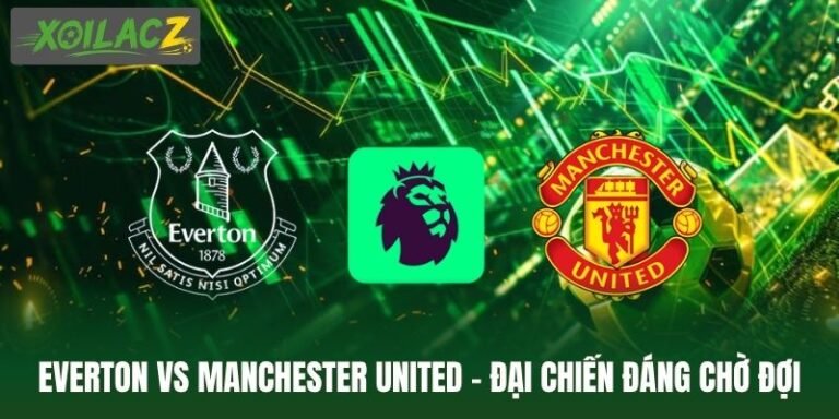 Everton Vs Manchester United - Đại Chiến Đáng Chờ Đợi