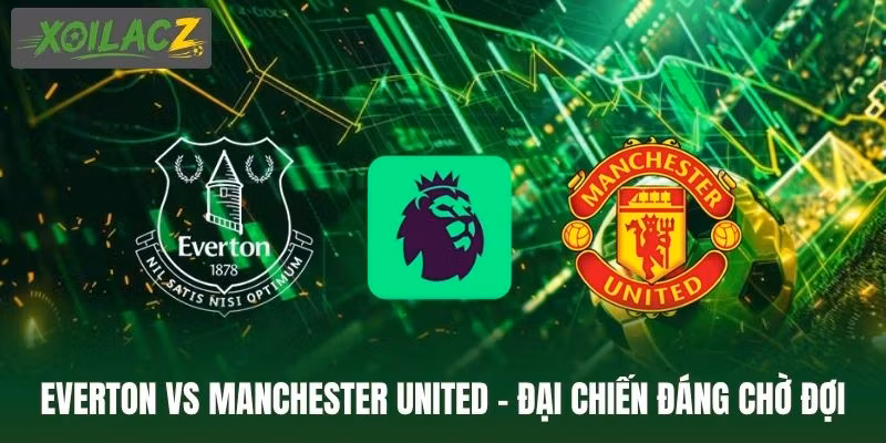 Everton Vs Manchester United – Đại Chiến Đáng Chờ Đợi