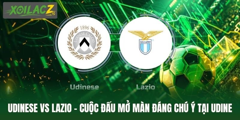 Udinese Vs Lazio - Cuộc Đấu Mở Màn Đáng Chú Ý Tại Udine